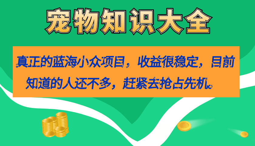 （7348期）真正的蓝海小众项目，宠物知识大全，收益很稳定（教务+素材）