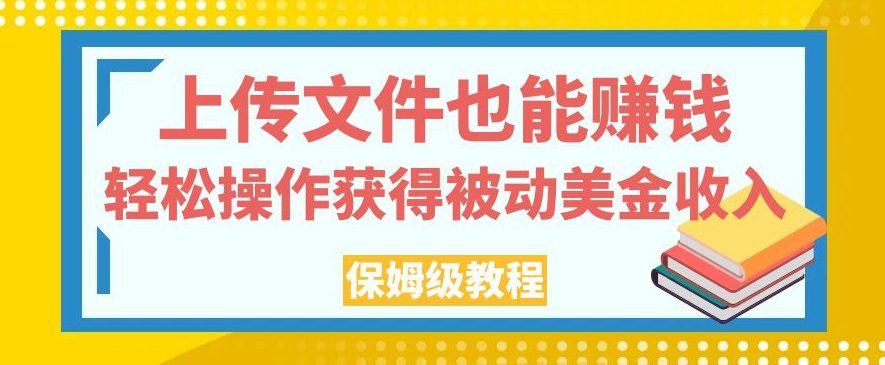 上传文件也能赚钱，轻松操作获得被动美金收入，保姆级教程【揭秘】