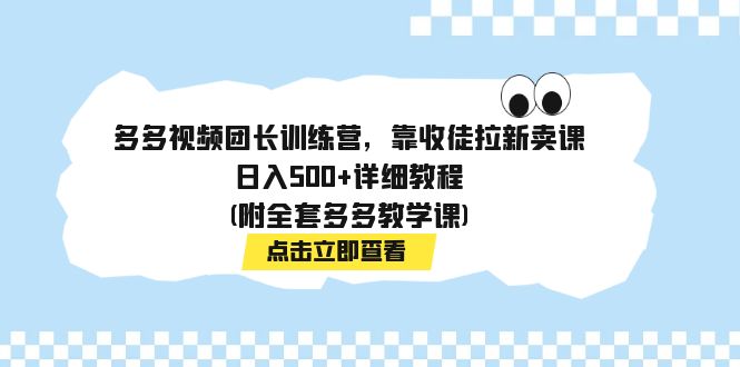 （7565期）多多视频团长训练营，靠收徒拉新卖课，日入500+详细教程(附全套多多教学课)