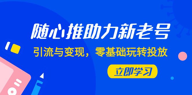 （7925期）随心推-助力新老号，引流与变现，零基础玩转投放（7节课）