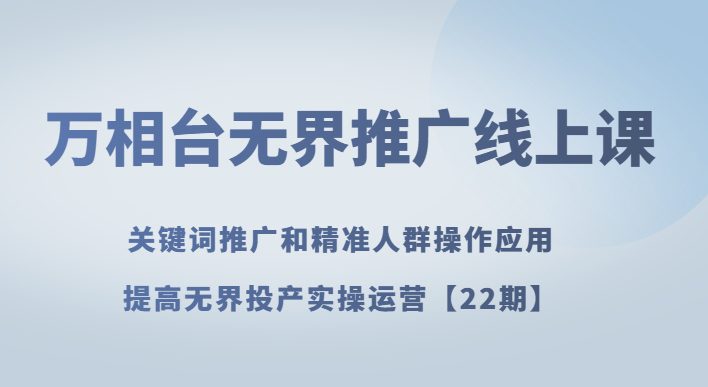 万相台无界推广线上课关键词推广和精准人群操作应用，提高无界投产实操运营【22期】