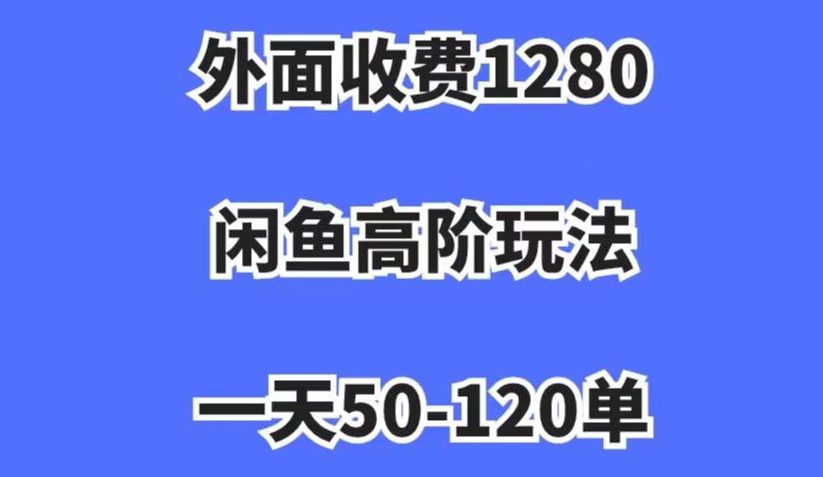 外面收费1280，闲鱼高阶玩法，一天50-120单，市场需求大，日入1000+【揭秘】