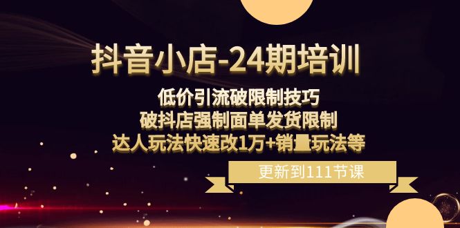 抖音小店24期：低价引流破限制，破抖店强制面单发货，达人玩法快速改1万+销量玩法等