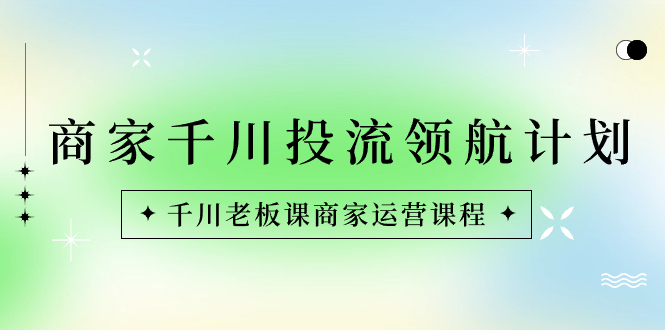 （8558期）商家-千川投流 领航计划：千川老板课商家运营课程