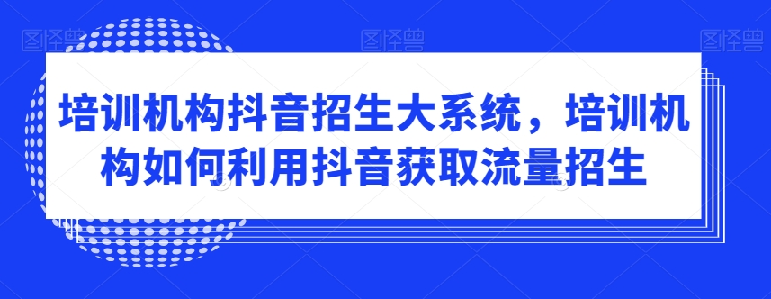 培训机构抖音招生大系统，培训机构如何利用抖音获取流量招生