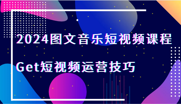 2024图文音乐短视频课程-Get短视频运营技巧