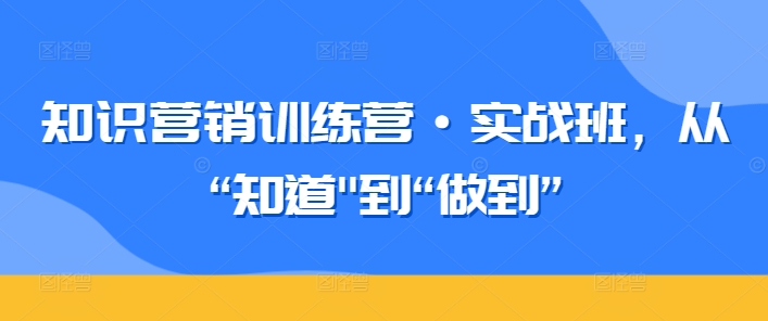 知识营销训练营·实战班，从“知道”到“做到”