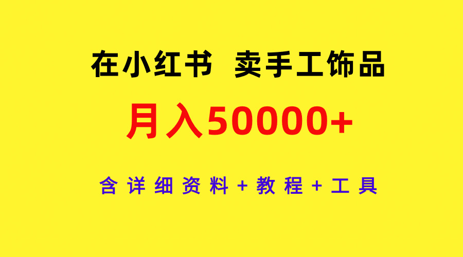 （9585期）在小红书卖手工饰品，月入50000+，含详细资料+教程+工具