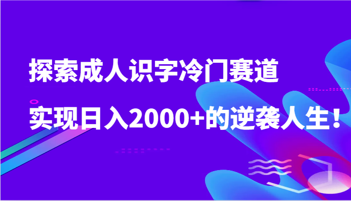 探索成人识字冷门赛道，实现日入2000+的逆袭人生！