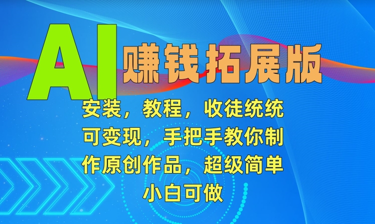 AI赚钱拓展版，安装，教程，收徒统统可变现，手把手教你制作原创作品，超级简单，小白可做