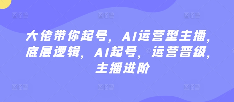 大佬带你起号，AI运营型主播，底层逻辑，AI起号，运营晋级，主播进阶