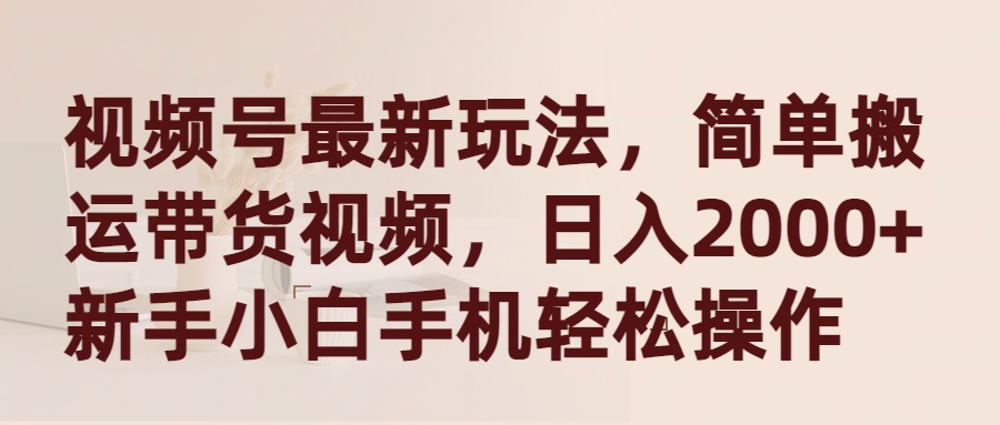 （9486期）视频号最新玩法，简单搬运带货视频，日入2000+，新手小白手机轻松操作