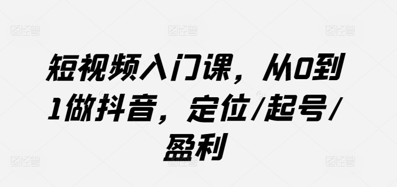 短视频入门课，从0到1做抖音，定位/起号/盈利