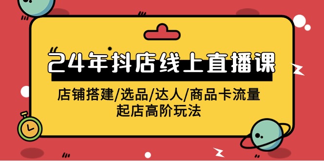 2024抖店线上直播课，店铺搭建/选品/达人/商品卡流量/起店高阶玩法