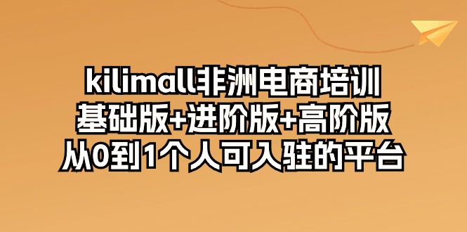 kilimall非洲电商培训，基础版+进阶版+高阶版 从0-1个人可入驻的平台（12节）