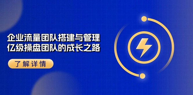 （10837期）企业 流量团队-搭建与管理，亿级 操盘团队的成长之路（28节课）