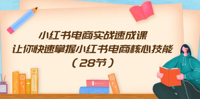 小红书电商实战速成课，让你快速掌握小红书电商核心技能（28节）