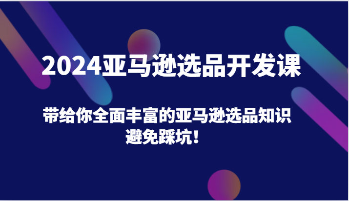 2024亚马逊选品开发课，带给你全面丰富的亚马逊选品知识，避免踩坑！