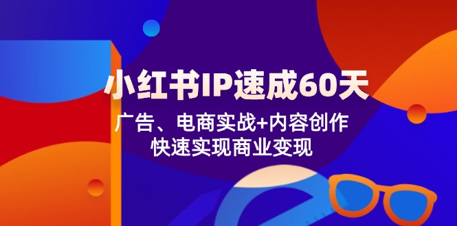 （12202期）小红书 IP速成60天：广告、电商实战+内容创作，快速实现商业变现