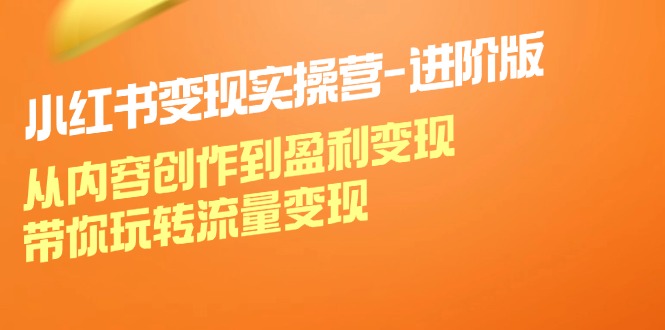 （12234期）小红书变现实操营-进阶版：从内容创作到盈利变现，带你玩转流量变现