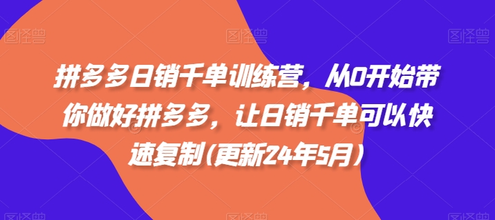 拼多多日销千单训练营，从0开始带你做好拼多多，让日销千单可以快速复制(更新24年8月)