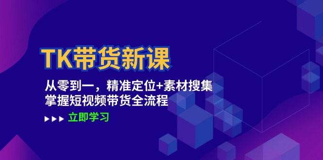 TK带货新课：从零到一，精准定位+素材搜集 掌握短视频带货全流程