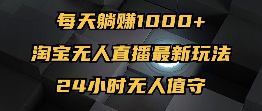 （12746期）最新淘宝无人直播玩法，每天躺赚1000+，24小时无人值守，不违规不封号