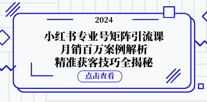 （12943期）小红书专业号矩阵引流课，月销百万案例解析，精准获客技巧全揭秘