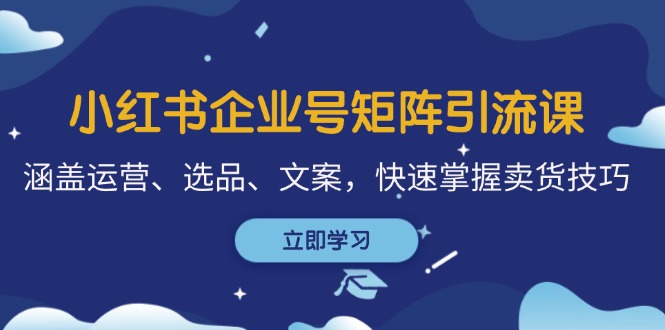 小红书企业号矩阵引流课，涵盖运营、选品、文案，快速掌握卖货技巧