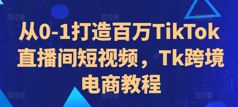 从0-1打造百万TikTok直播间短视频，Tk跨境电商教程