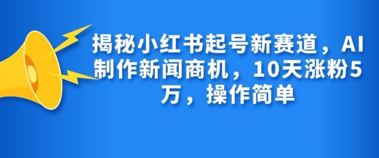 揭秘小红书起号新赛道，AI制作新闻商机，10天涨粉1万，操作简单