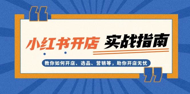 小红书开店实战指南：教你如何开店、选品、营销等，助你开店无忧