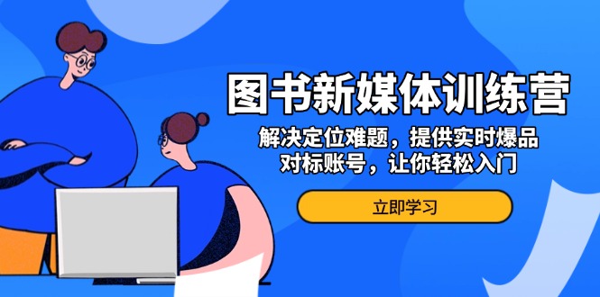 （13550期）图书新媒体训练营，解决定位难题，提供实时爆品、对标账号，让你轻松入门