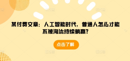 某付费文章：人工智能时代，普通人怎么才能不被淘汰持续躺赢?