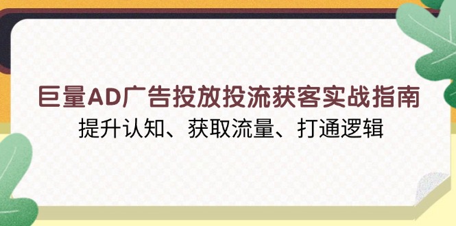 （13872期）巨量AD广告投放投流获客实战指南，提升认知、获取流量、打通逻辑