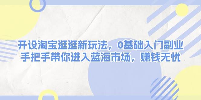 开设淘宝逛逛新玩法，0基础入门副业，手把手带你进入蓝海市场，赚钱无忧