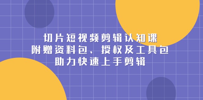 （13888期）切片短视频剪辑认知课，附赠资料包、授权及工具包，助力快速上手剪辑