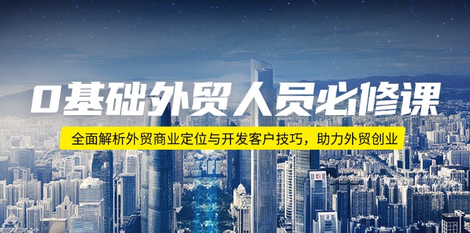 （14046期）0基础外贸人员必修课：全面解析外贸商业定位与开发客户技巧，助力外贸创业