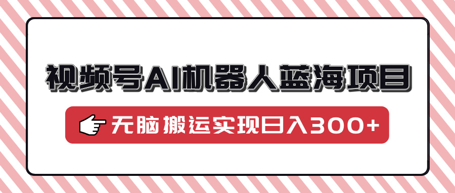 （14107期）视频号AI机器人蓝海项目，操作简单适合0基础小白，无脑搬运实现日入300+