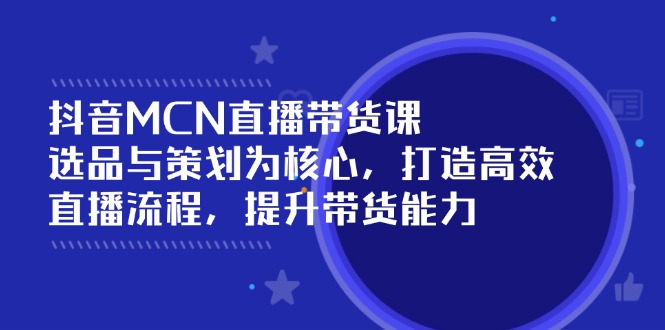 抖音MCN直播带货课：选品与策划为核心, 打造高效直播流程, 提升带货能力