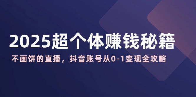 2025超个体赚钱秘籍：不画饼的直播，抖音账号从0-1变现全攻略